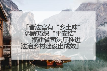 普法富有“乡土味” 调解巧织“平安结”——福建省司法厅推进法治乡村建设出成效