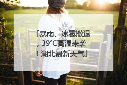 暴雨、冰雹撤退，39℃高温来袭！湖北最新天气