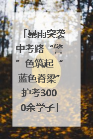 暴雨突袭中考路“警”色筑起“蓝色脊梁”护考3000余学子