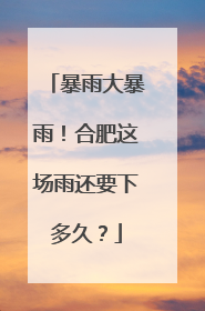 暴雨大暴雨！合肥这场雨还要下多久？