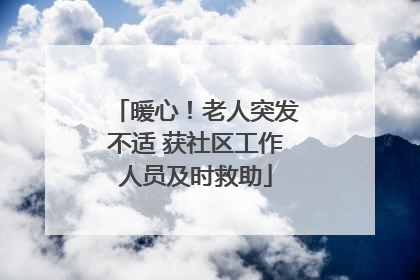 暖心！老人突发不适 获社区工作人员及时救助