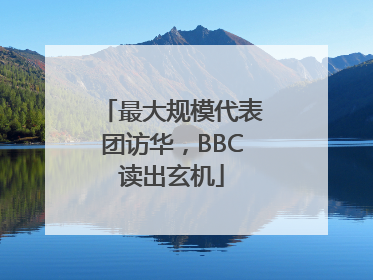 最大规模代表团访华，BBC读出玄机