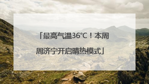 最高气温36℃！本周周济宁开启晴热模式