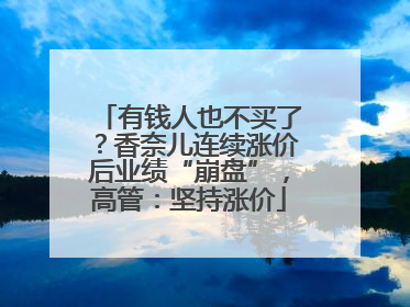 有钱人也不买了？香奈儿连续涨价后业绩“崩盘”，高管：坚持涨价