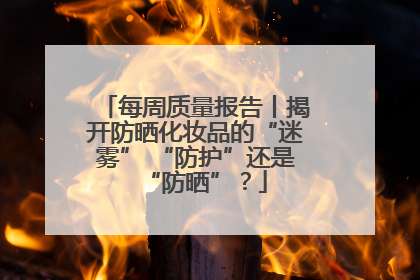 每周质量报告丨揭开防晒化妆品的“迷雾” “防护”还是“防晒”？