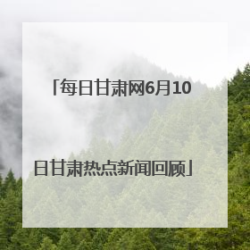 每日甘肃网6月10日甘肃热点新闻回顾