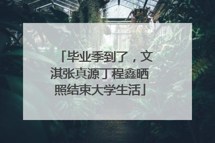 毕业季到了，文淇张真源丁程鑫晒照结束大学生活