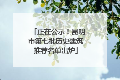 正在公示！昆明市第七批历史建筑推荐名单出炉