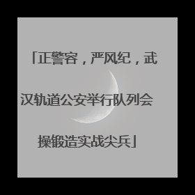 正警容，严风纪，武汉轨道公安举行队列会操锻造实战尖兵