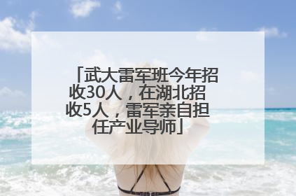 武大雷军班今年招收30人，在湖北招收5人，雷军亲自担任产业导师