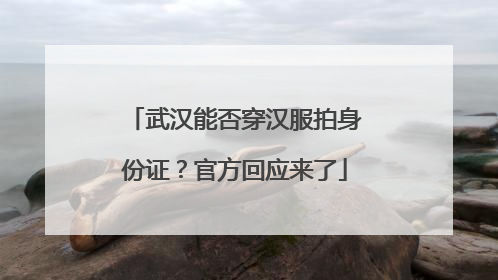 武汉能否穿汉服拍身份证？官方回应来了