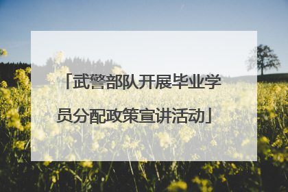 武警部队开展毕业学员分配政策宣讲活动