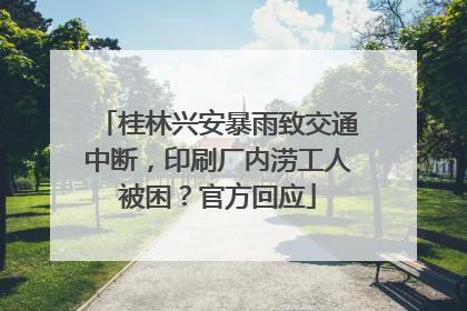桂林兴安暴雨致交通中断，印刷厂内涝工人被困？官方回应