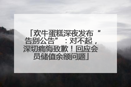 欢牛蛋糕深夜发布“告别公告”：对不起，深切痛悔致歉！回应会员储值余额问题