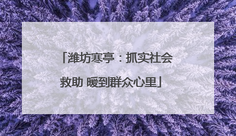 潍坊寒亭：抓实社会救助 暖到群众心里