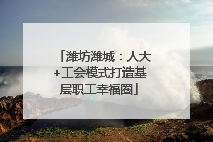 潍坊潍城：人大+工会模式打造基层职工幸福圈
