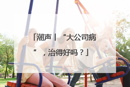 潮声丨“大公司病”，治得好吗？