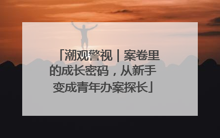 潮观警视｜案卷里的成长密码，从新手变成青年办案探长