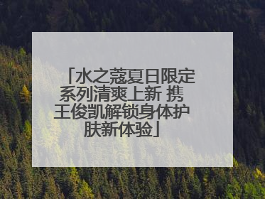 水之蔻夏日限定系列清爽上新 携王俊凯解锁身体护肤新体验