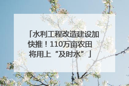 水利工程改造建设加快推！110万亩农田将用上“及时水”
