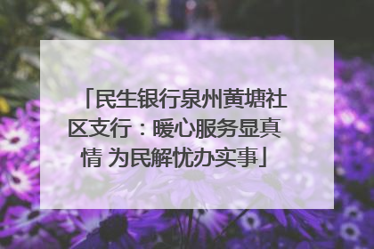 民生银行泉州黄塘社区支行：暖心服务显真情 为民解忧办实事