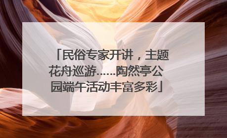 民俗专家开讲，主题花舟巡游……陶然亭公园端午活动丰富多彩