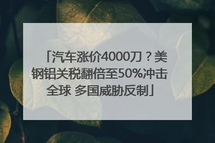 汽车涨价4000刀？美钢铝关税翻倍至50%冲击全球 多国威胁反制