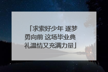 求索好少年 逐梦勇向前 这场毕业典礼温情又充满力量