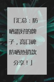 汇总：防晒霜好的牌子，高口碑防晒热销款分享！