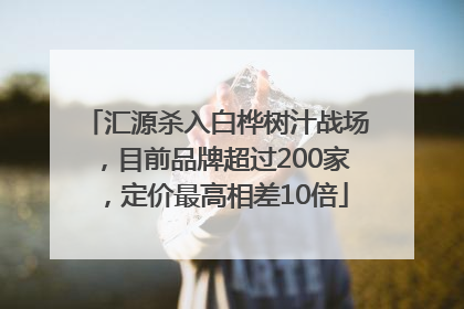 汇源杀入白桦树汁战场，目前品牌超过200家，定价最高相差10倍
