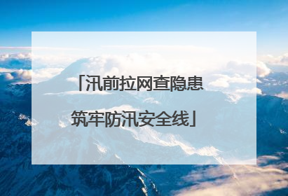 汛前拉网查隐患 筑牢防汛安全线