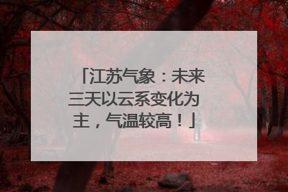 江苏气象：未来三天以云系变化为主，气温较高！