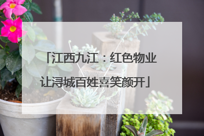 江西九江：红色物业让浔城百姓喜笑颜开
