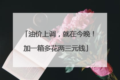 油价上调，就在今晚！加一箱多花两三元钱