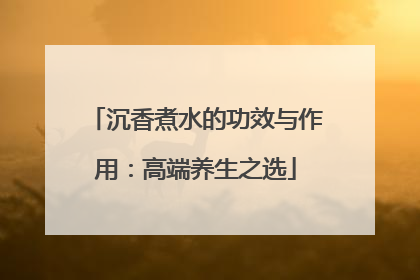 沉香煮水的功效与作用：高端养生之选