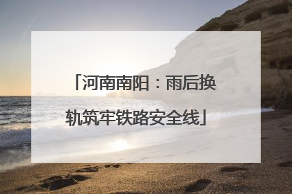 河南南阳：雨后换轨筑牢铁路安全线