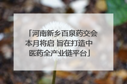 河南新乡百泉药交会本月将启 旨在打造中医药全产业链平台