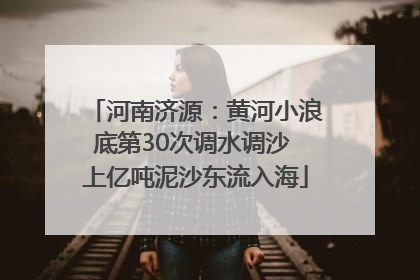 河南济源：黄河小浪底第30次调水调沙 上亿吨泥沙东流入海