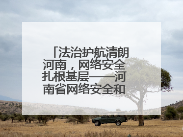 法治护航清朗河南，网络安全扎根基层——河南省网络安全和法治教育进基层活动正式启动