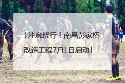 注意绕行！南昌彭家桥改造工程7月1日启动