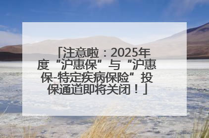 注意啦：2025年度“沪惠保”与“沪惠保-特定疾病保险”投保通道即将关闭！