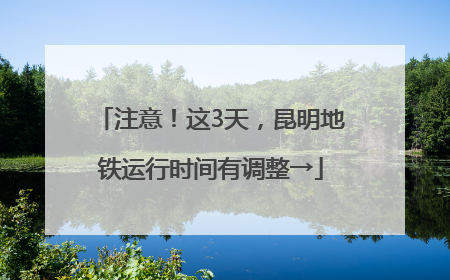 注意！这3天，昆明地铁运行时间有调整→