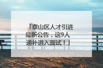 泰山区人才引进最新公告，这9人递补进入面试！