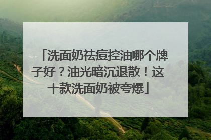 洗面奶祛痘控油哪个牌子好？油光暗沉退散！这十款洗面奶被夸爆