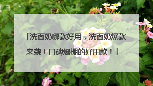 洗面奶哪款好用，洗面奶爆款来袭！口碑爆棚的好用款！