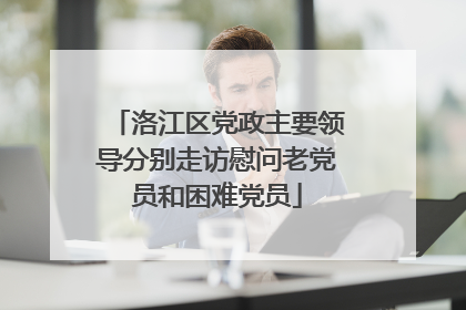 洛江区党政主要领导分别走访慰问老党员和困难党员