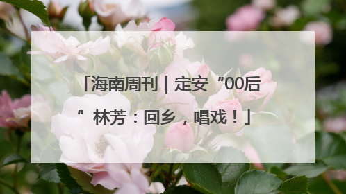 海南周刊｜定安“00后”林芳：回乡，唱戏！