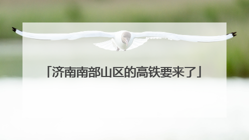 济南南部山区的高铁要来了
