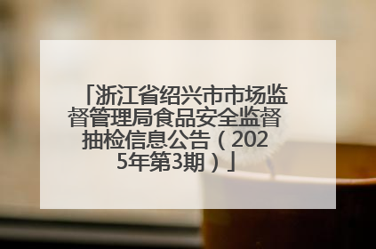 浙江省绍兴市市场监督管理局食品安全监督抽检信息公告（2025年第3期）