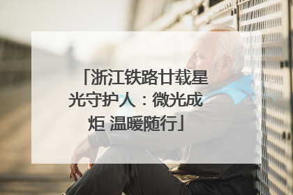 浙江铁路廿载星光守护人：微光成炬 温暖随行
